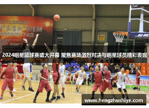2024明星篮球赛盛大开幕 聚焦赛场激烈对决与明星球员精彩表现