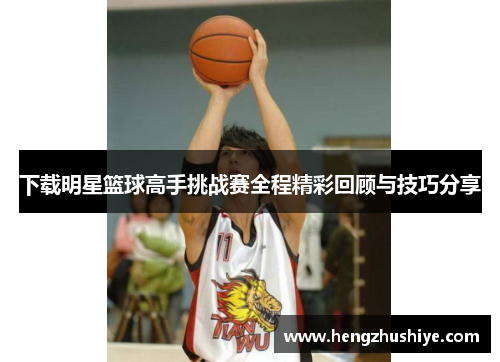 下载明星篮球高手挑战赛全程精彩回顾与技巧分享